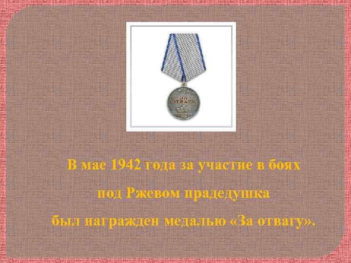 В мае 1942 года за участие в боях под Ржевом прадедушка был награжден медалью