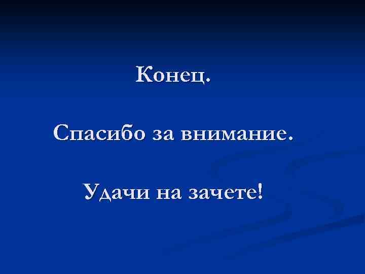 Конец. Спасибо за внимание. Удачи на зачете! 