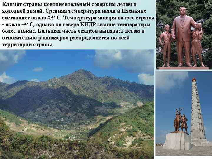 Климат страны континентальный с жарким летом и холодной зимой. Средняя температура июля в Пхеньяне