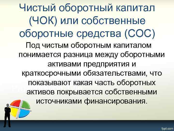 Чистый оборотный капитал (ЧОК) или собственные оборотные средства (СОС) Под чистым оборотным капиталом понимается