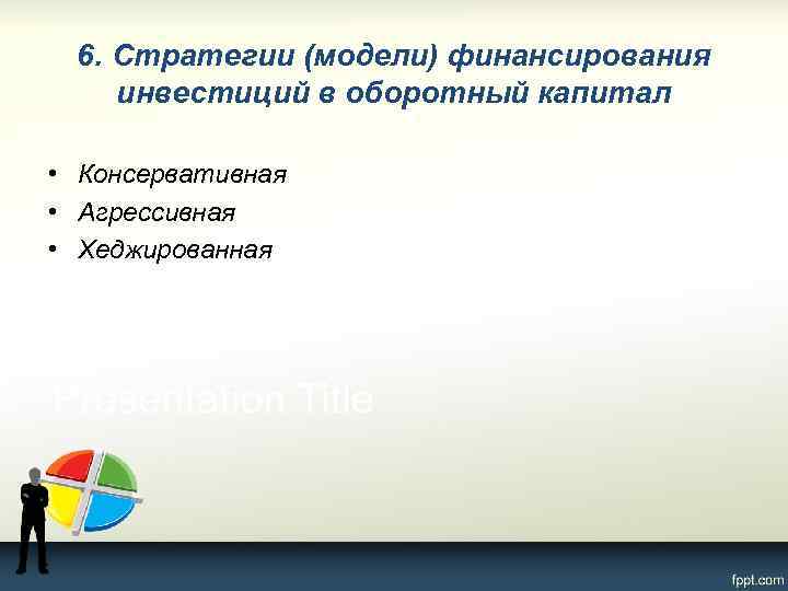 6. Стратегии (модели) финансирования инвестиций в оборотный капитал • Консервативная • Агрессивная • Хеджированная