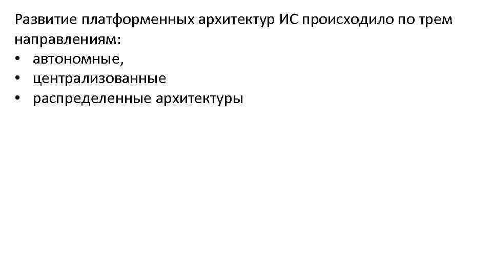 Развитие платформенных архитектур ИС происходило по трем направлениям: • автономные, • централизованные • распределенные