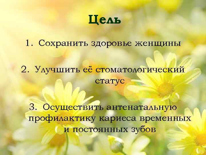 Цель 1. Сохранить здоровье женщины 2. Улучшить её стоматологический статус 3. Осуществить антенатальную профилактику