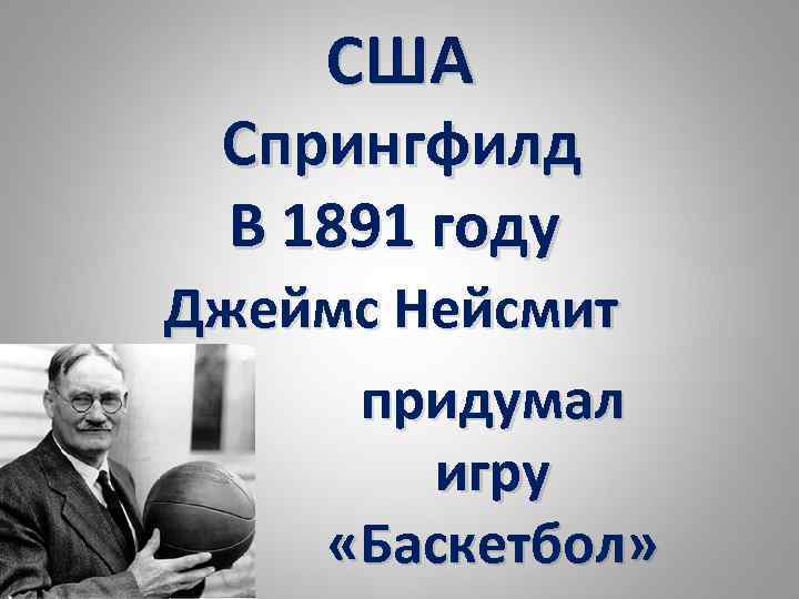 США Спрингфилд В 1891 году Джеймс Нейсмит придумал игру «Баскетбол» 