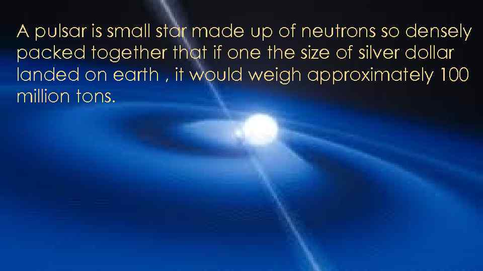 A pulsar is small star made up of neutrons so densely packed together that