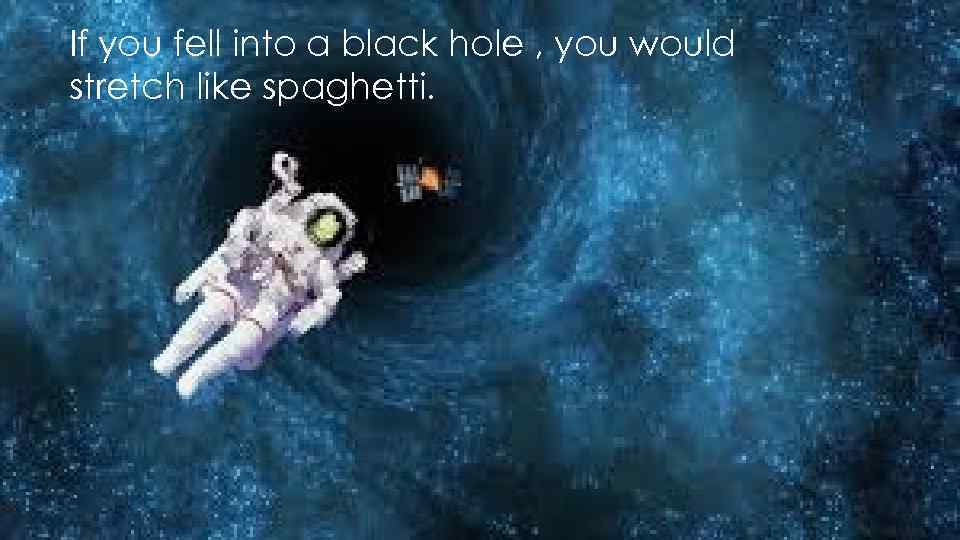 If you fell into a black hole , you would stretch like spaghetti. 
