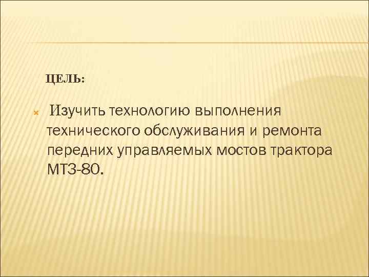 ЦЕЛЬ: Изучить технологию выполнения технического обслуживания и ремонта передних управляемых мостов трактора МТЗ-80. 