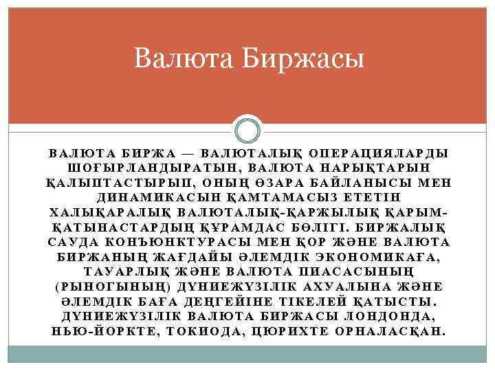 Валюта Биржасы ВАЛЮТА БИРЖА — ВАЛЮТАЛЫҚ ОПЕРАЦИЯЛАРДЫ ШОҒЫРЛАНДЫРАТЫН, ВАЛЮТА НАРЫҚТАРЫН ҚАЛЫПТАСТЫРЫП, ОНЫҢ ӨЗАРА БАЙЛАНЫСЫ