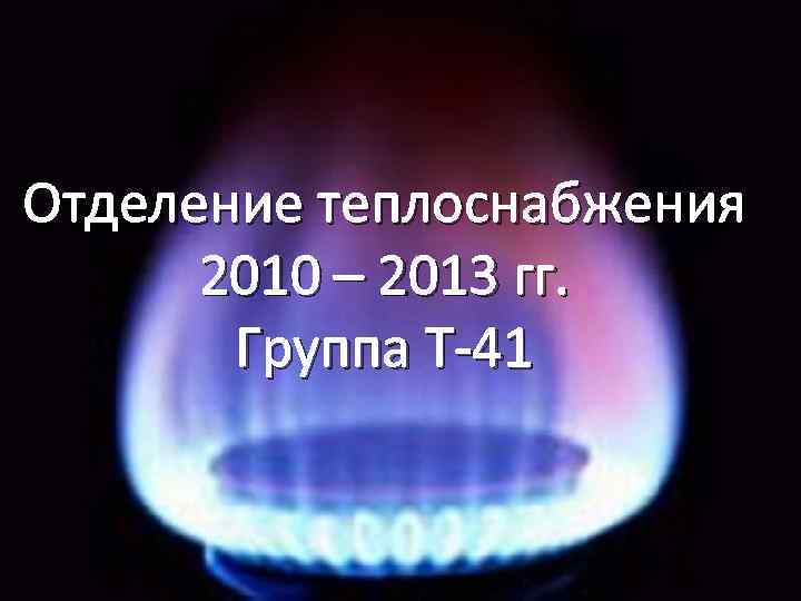 Отделение теплоснабжения 2010 – 2013 гг. Группа Т-41 