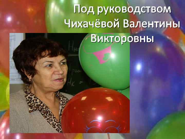 Под руководством Чихачёвой Валентины Викторовны 