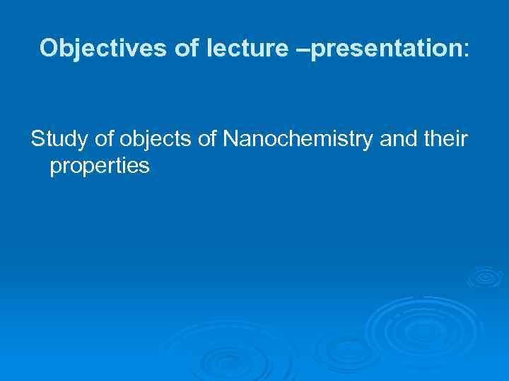 Objectives of lecture –presentation: Study of objects of Nanochemistry and their properties 