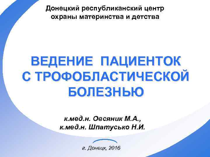 Донецкий республиканский центр охраны материнства и детства ВЕДЕНИЕ ПАЦИЕНТОК С ТРОФОБЛАСТИЧЕСКОЙ БОЛЕЗНЬЮ к. мед.