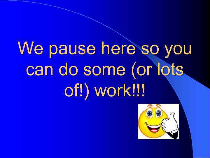 We pause here so you can do some (or lots of!) work!!! 