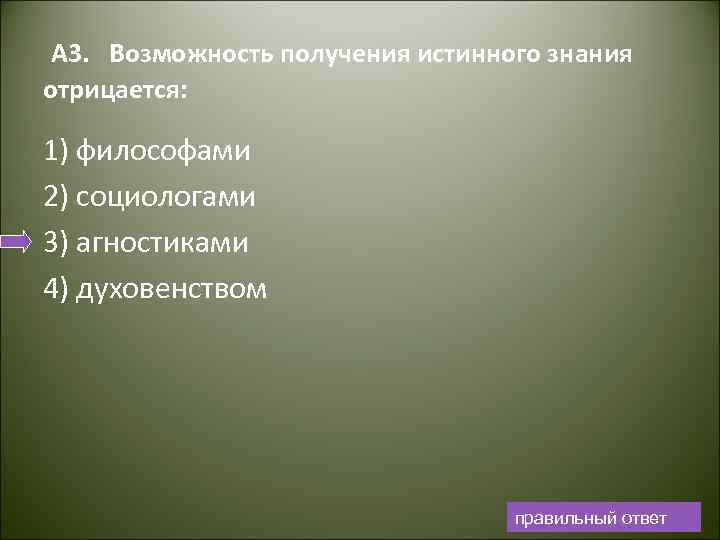 A 3. Возможность получения истинного знания отрицается: 1) философами 2) социологами 3) агностиками 4)