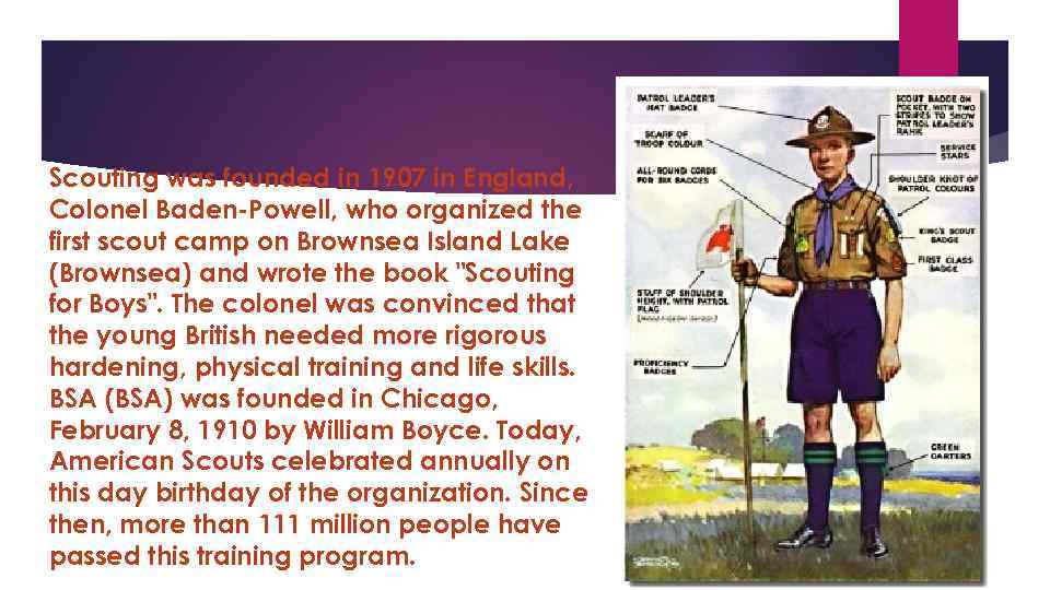 Scouting was founded in 1907 in England, Colonel Baden-Powell, who organized the first scout