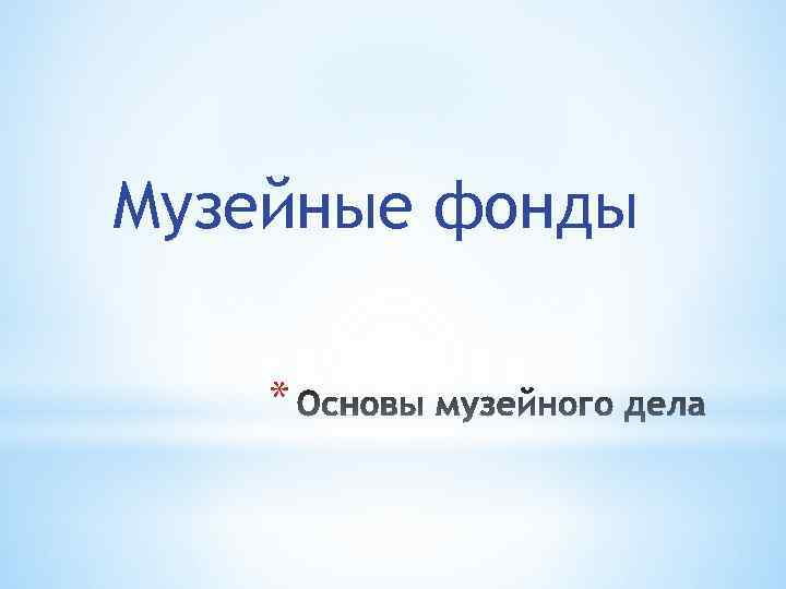 Музейные фонды * 