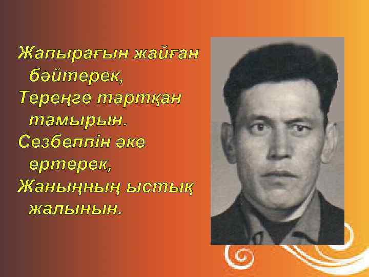 Жапырағын жайған бәйтерек, Тереңге тартқан тамырын. Сезбеппін әке ертерек, Жаныңның ыстық жалынын. 