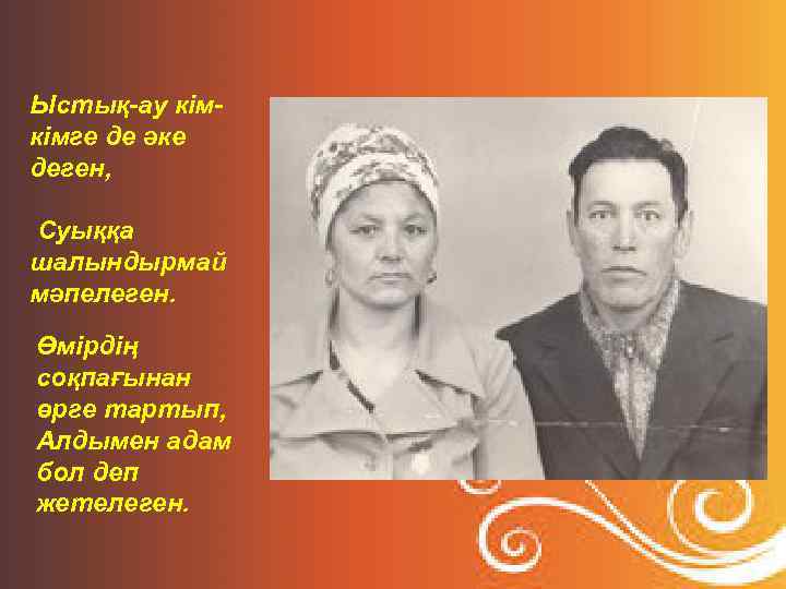 Ыстық-ау кімкімге де әке деген, Суыққа шалындырмай мәпелеген. Өмірдің соқпағынан өрге тартып, Алдымен адам