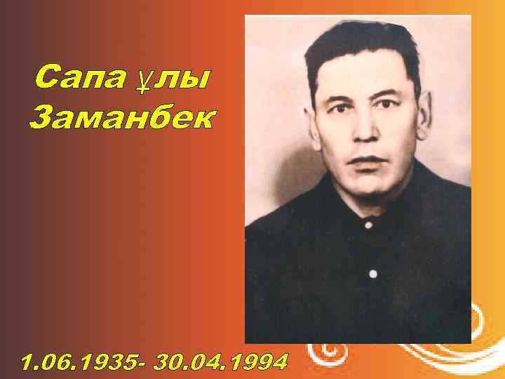 Сапа ұлы Заманбек 1. 06. 1935 - 30. 04. 1994 