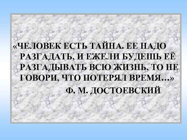  «ЧЕЛОВЕК ЕСТЬ ТАЙНА. ЕЕ НАДО РАЗГАДАТЬ, И ЕЖЕЛИ БУДЕШЬ ЕЁ РАЗГАДЫВАТЬ ВСЮ ЖИЗНЬ,