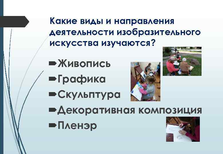 Какие виды и направления деятельности изобразительного искусства изучаются? Живопись Графика Скульптура Декоративная композиция Пленэр