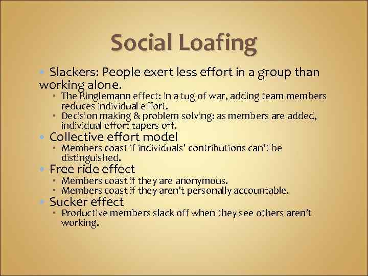 Social Loafing Slackers: People exert less effort in a group than working alone. The