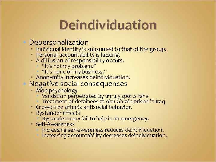 Deindividuation Depersonalization Negative social consequences Individual identity is subsumed to that of the group.