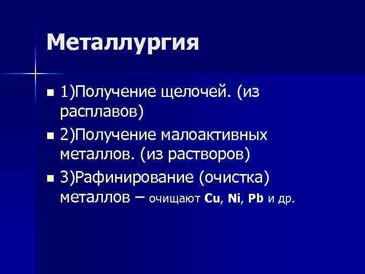 Металлургия 1)Получение щелочей. (из расплавов) n 2)Получение малоактивных металлов. (из растворов) n 3)Рафинирование (очистка)