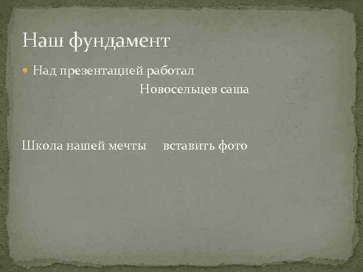 Наш фундамент Над презентацией работал Новосельцев саша Школа нашей мечты вставить фото 