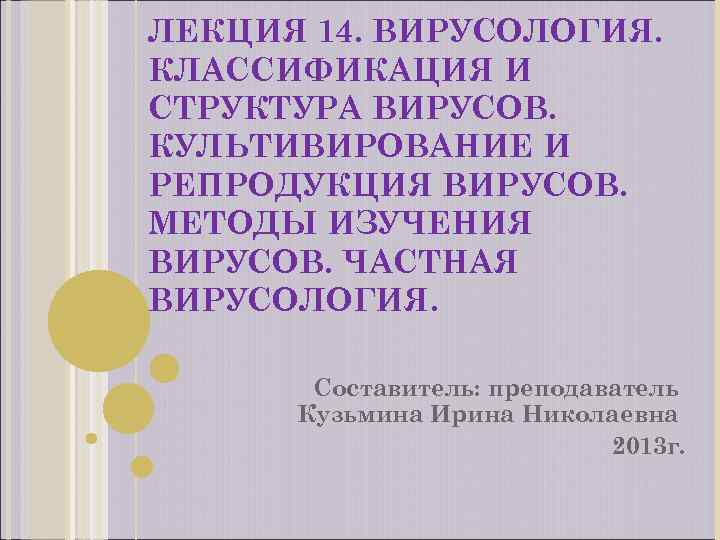 ЛЕКЦИЯ 14. ВИРУСОЛОГИЯ. КЛАССИФИКАЦИЯ И СТРУКТУРА ВИРУСОВ. КУЛЬТИВИРОВАНИЕ И РЕПРОДУКЦИЯ ВИРУСОВ. МЕТОДЫ ИЗУЧЕНИЯ ВИРУСОВ.