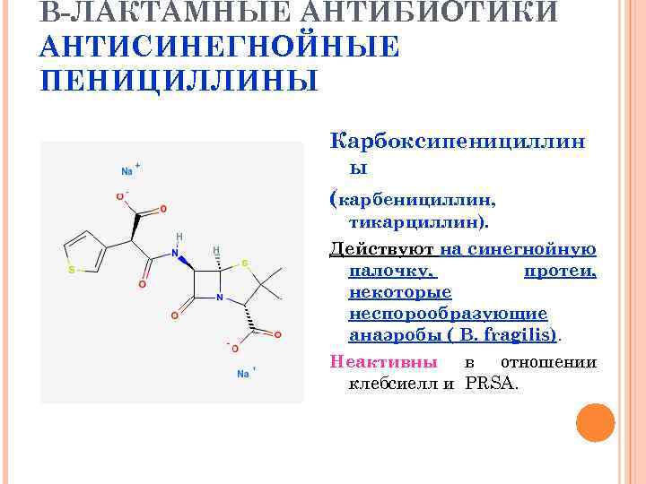 В-ЛАКТАМНЫЕ АНТИБИОТИКИ АНТИСИНЕГНОЙНЫЕ ПЕНИЦИЛЛИНЫ Карбоксипенициллин ы (карбенициллин, тикарциллин). Действуют на синегнойную палочку, протеи, некоторые