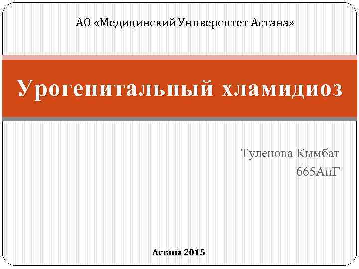 АО «Медицинский Университет Астана» Урогенитальный хламидиоз Туленова Кымбат 665 Аи. Г Астана 2015 