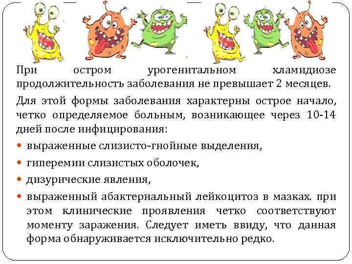 При остром урогенитальном хламидиозе продолжительность заболевания не превышает 2 месяцев. Для этой формы заболевания