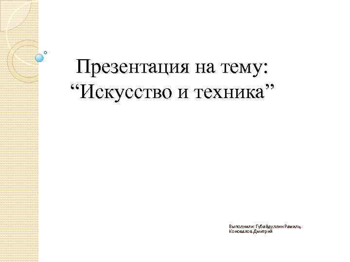 Презентация на тему: “Искусство и техника” Выполнили: Губайдуллин Рамиль, Коновалов Дмитрий 