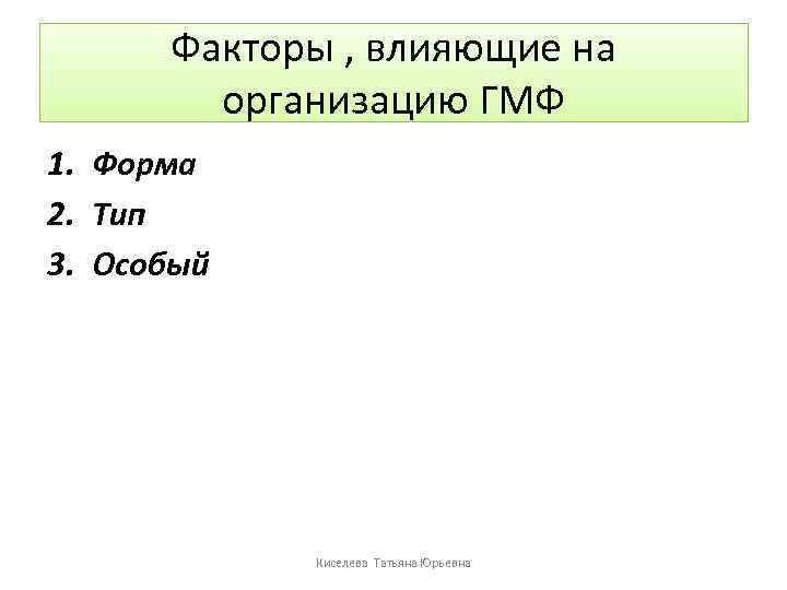 Факторы , влияющие на организацию ГМФ 1. Форма 2. Тип 3. Особый Киселева Татьяна