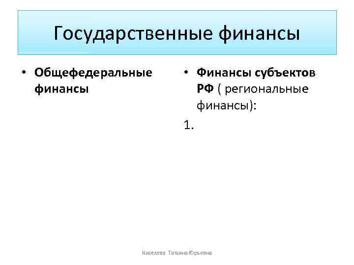 Государственные финансы • Общефедеральные финансы • Финансы субъектов РФ ( региональные финансы): 1. Киселева