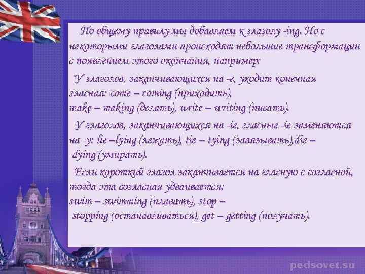 По общему правилу мы добавляем к глаголу -ing. Но с некоторыми глаголами происходят небольшие