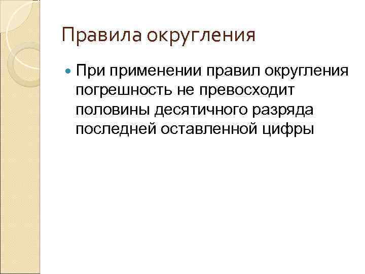 Правила округления При применении правил округления погрешность не превосходит половины десятичного разряда последней оставленной