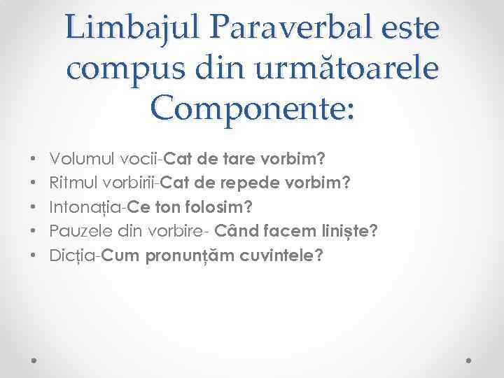 Limbajul Paraverbal este compus din următoarele Componente: • • • Volumul vocii-Cat de tare
