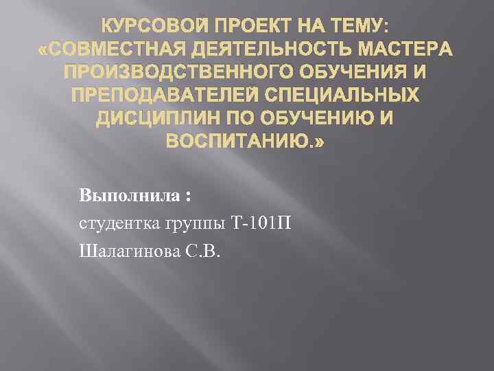 КУРСОВОЙ ПРОЕКТ НА ТЕМУ: «СОВМЕСТНАЯ ДЕЯТЕЛЬНОСТЬ МАСТЕРА ПРОИЗВОДСТВЕННОГО ОБУЧЕНИЯ И ПРЕПОДАВАТЕЛЕЙ СПЕЦИАЛЬНЫХ ДИСЦИПЛИН ПО
