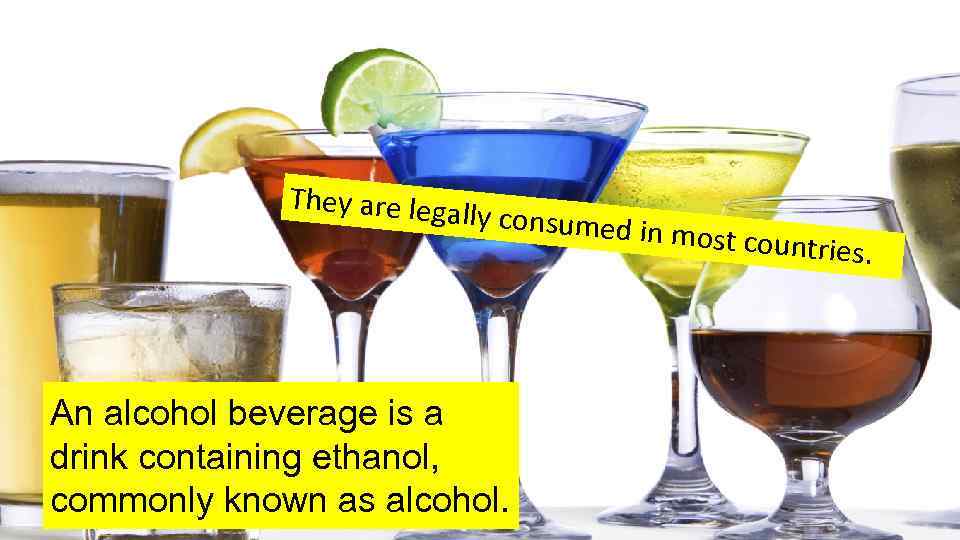 They are lega ll y consumed i An alcohol beverage is a drink containing