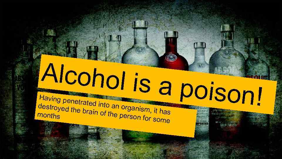 Alcohol is a poison! Having pe netrated in to an orga destroyed nism, it