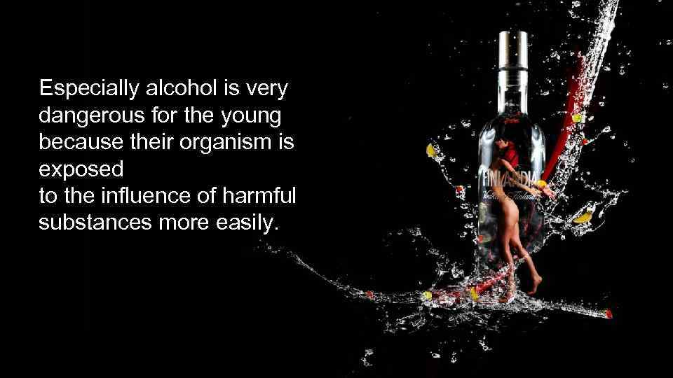 Especially alcohol is very dangerous for the young because their organism is exposed to