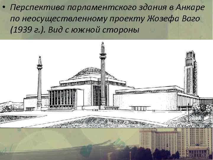  • Перспектива парламентского здания в Анкаре по неосуществленному проекту Жозефа Ваго (1939 г.