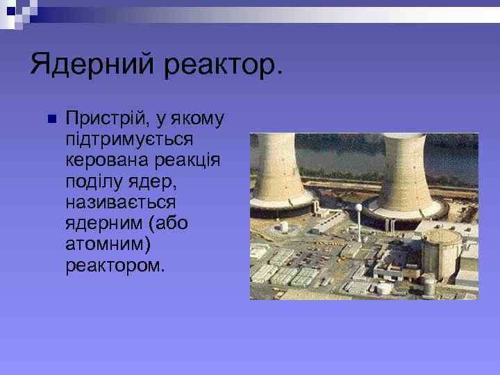 Ядерний реактор. n Пристрій, у якому підтримується керована реакція поділу ядер, називається ядерним (або