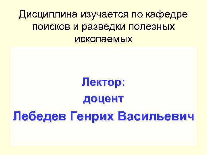 Дисциплина изучается по кафедре поисков и разведки полезных ископаемых Лектор: доцент Лебедев Генрих Васильевич