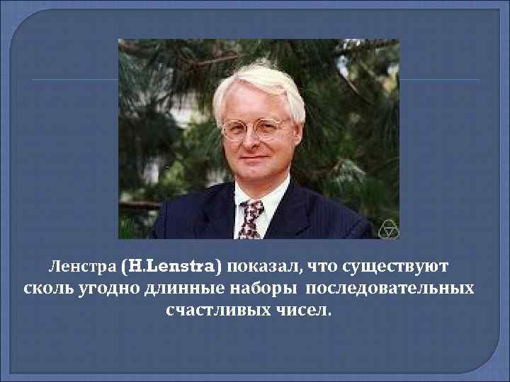 Ленстра (H. Lenstra) показал, что существуют сколь угодно длинные наборы последовательных счастливых чисел. 