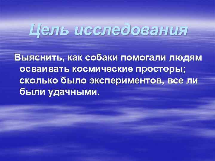 Цель исследования Выяснить, как собаки помогали людям осваивать космические просторы; сколько было экспериментов, все