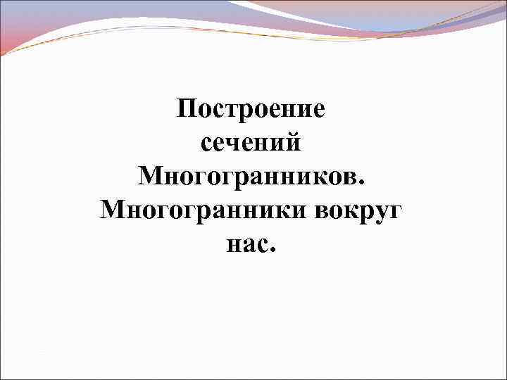 Построение сечений Многогранников. Многогранники вокруг нас. 