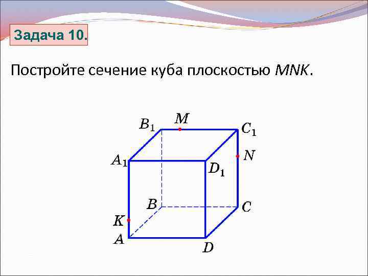 Задача 10. Постройте сечение куба плоскостью MNK. 